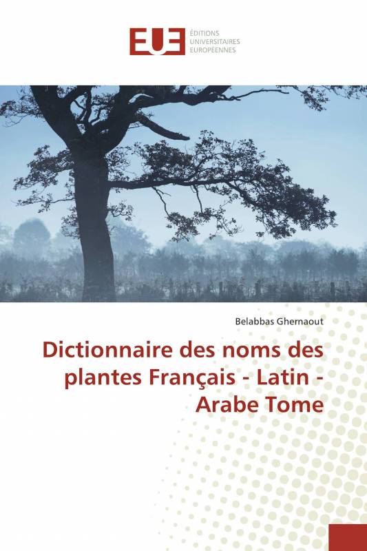 Dictionnaire des noms des plantes Français - Latin - Arabe Tome