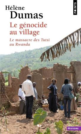 Le génocide au village. Le massacre des Tutsi au Rwanda Hélène Dumas