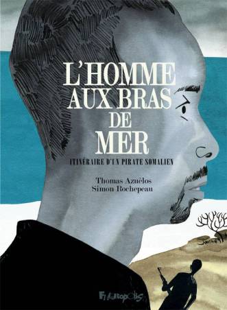 L'homme aux bras de mer, itinéraire d'un pirate somalien de Thomas Azuélos et Simon Rochepeau