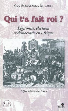 Qui t&#039;a fait roi ? Légitimité, élections et démocratie en Afrique de Guy Rossatanga-Rignault