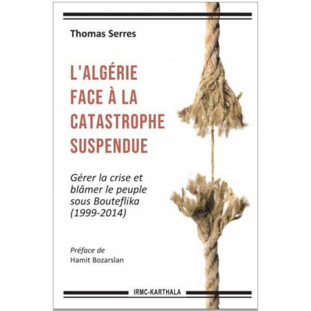 L'Algérie face à la catastrophe suspendue. Gérer la crise et blâmer le peuple sous Bouteflika (1999-2014) de Thomas Serres
