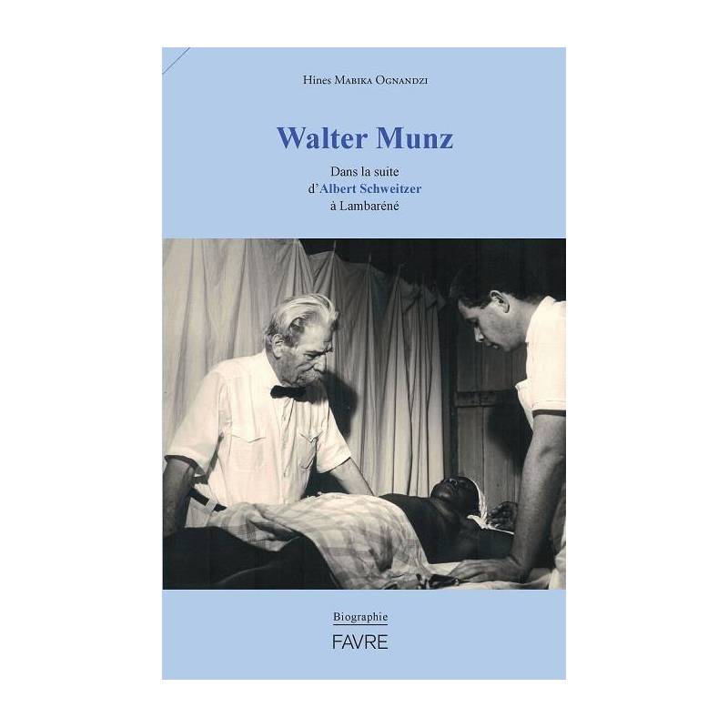 Walter Munz Dans la suite d'Albert Schweitzer à Lambaréné. Une biographie